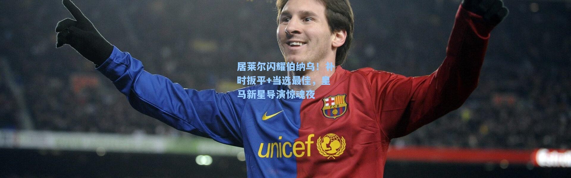 居莱尔闪耀伯纳乌！补时扳平+当选最佳，皇马新星导演惊魂夜