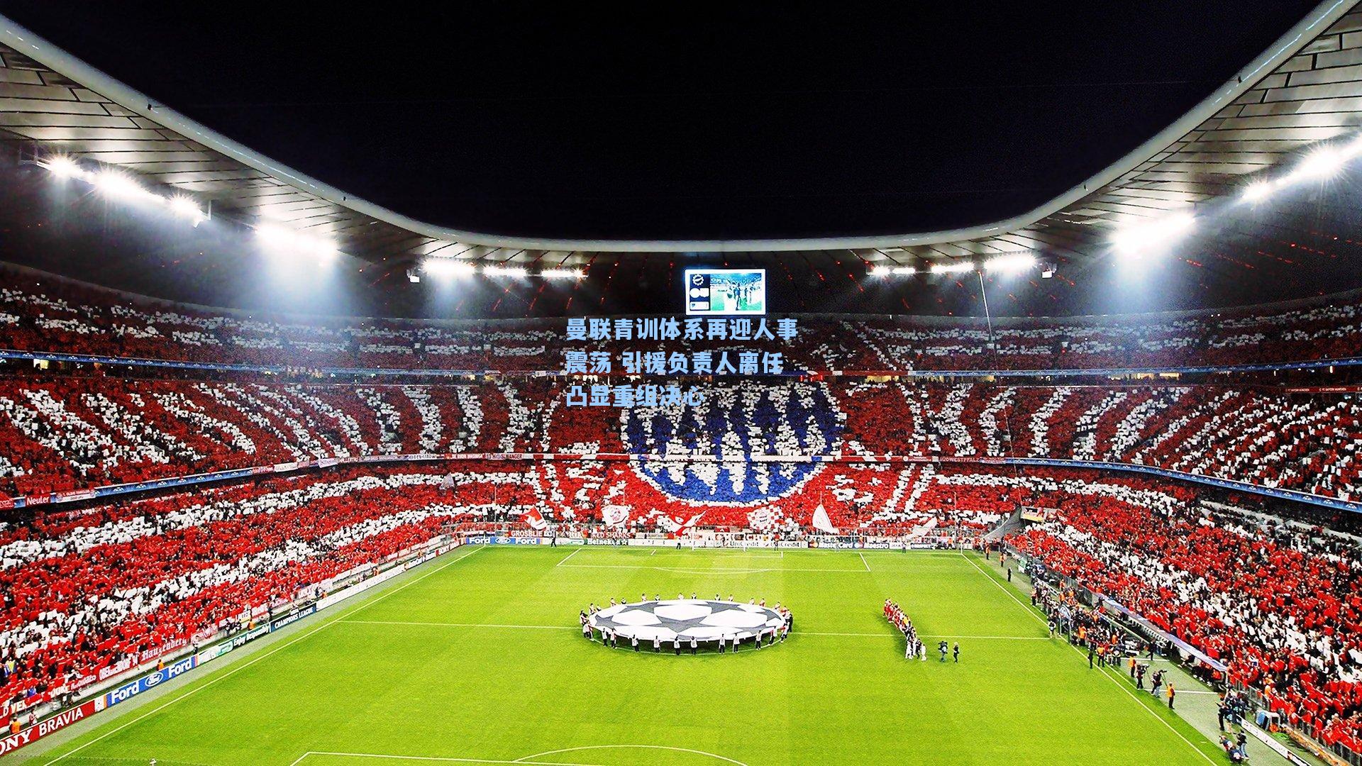 曼联青训体系再迎人事震荡 引援负责人离任凸显重组决心