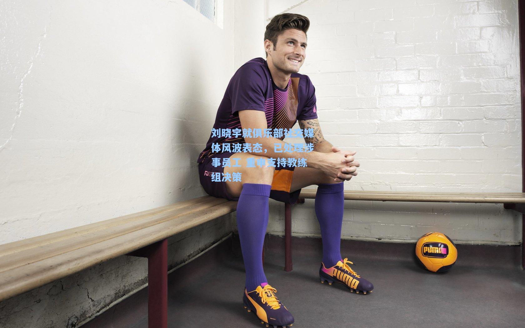 刘晓宇就俱乐部社交媒体风波表态，已处理涉事员工 重申支持教练组决策