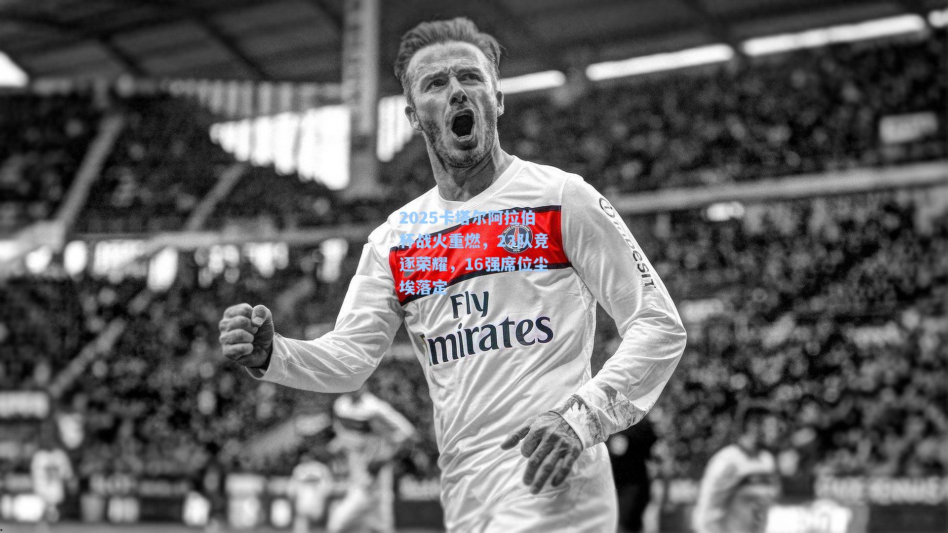 2025卡塔尔阿拉伯杯战火重燃，23队竞逐荣耀，16强席位尘埃落定