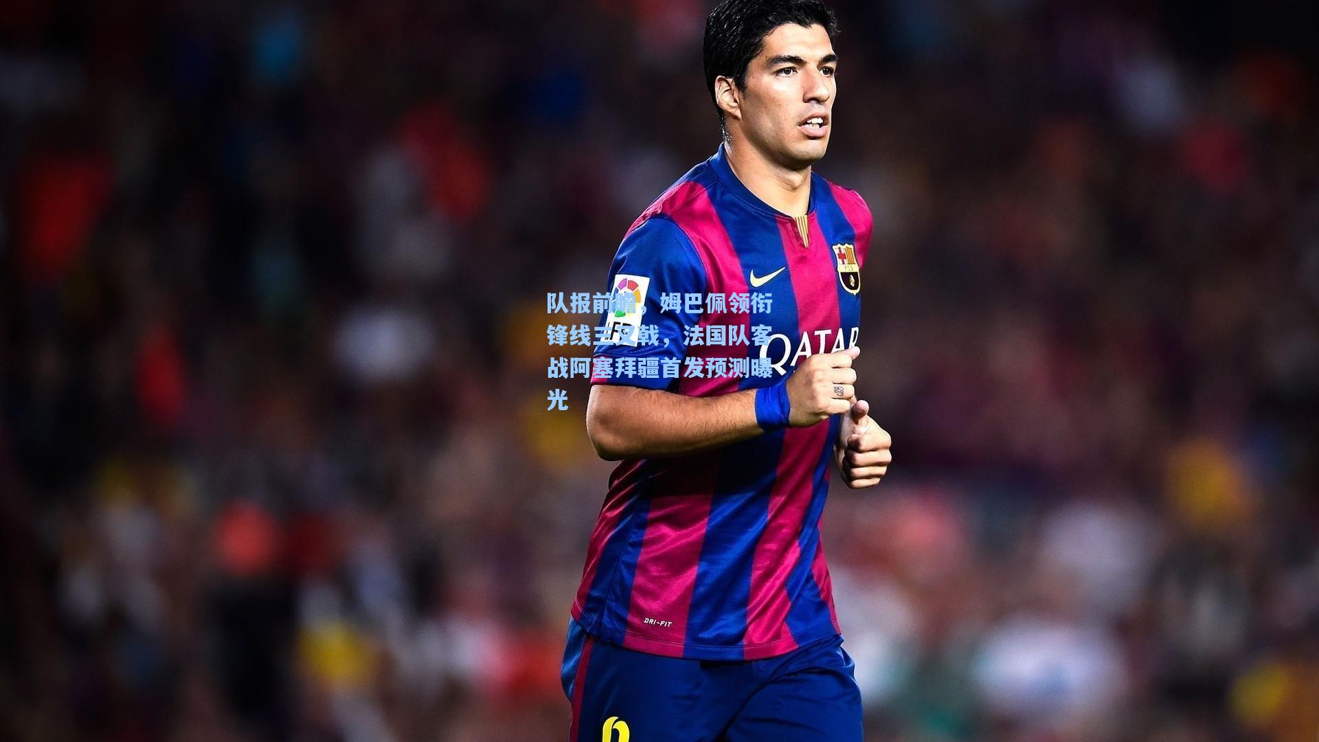 队报前瞻，姆巴佩领衔锋线三叉戟，法国队客战阿塞拜疆首发预测曝光