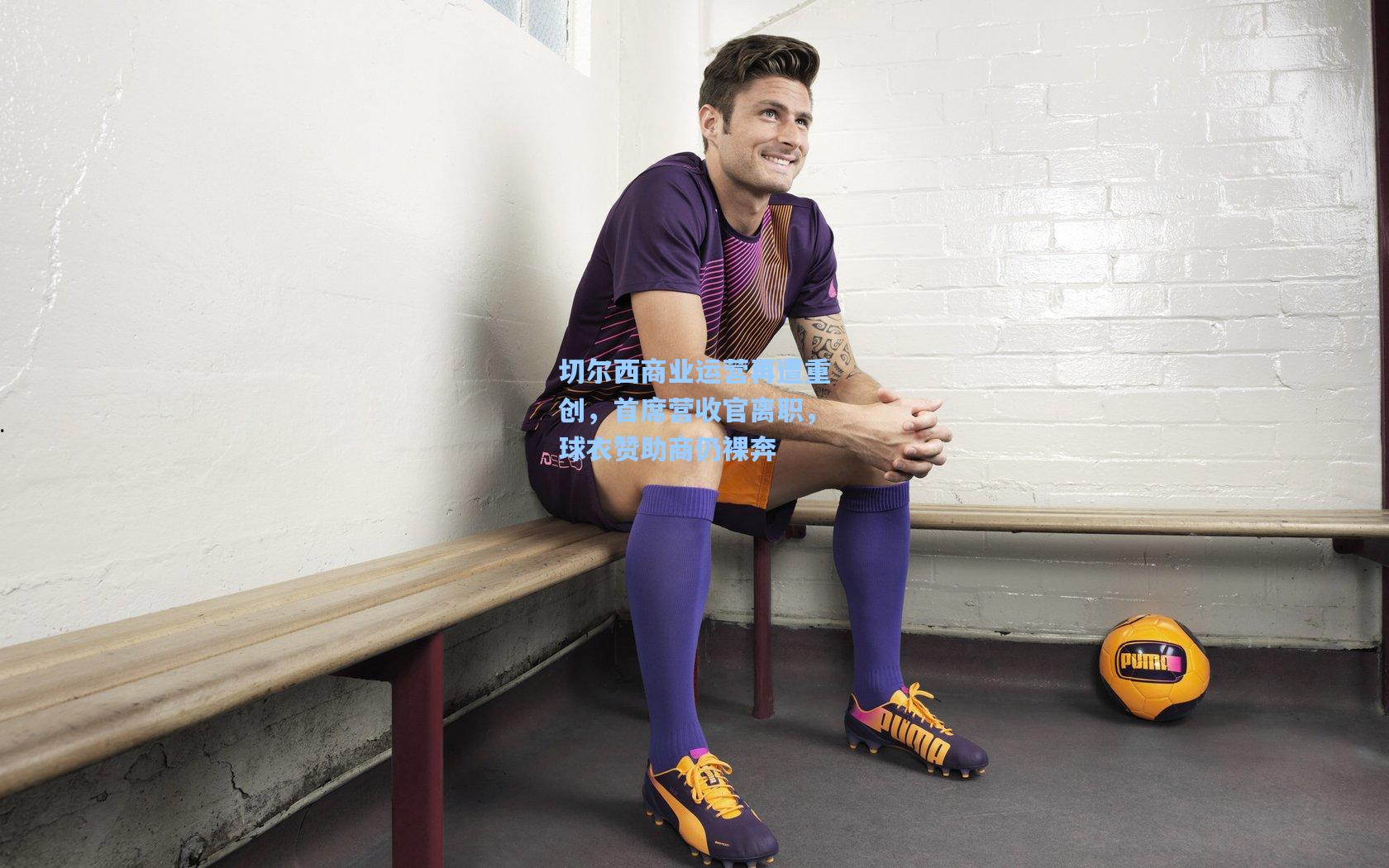 切尔西商业运营再遭重创，首席营收官离职，球衣赞助商仍裸奔