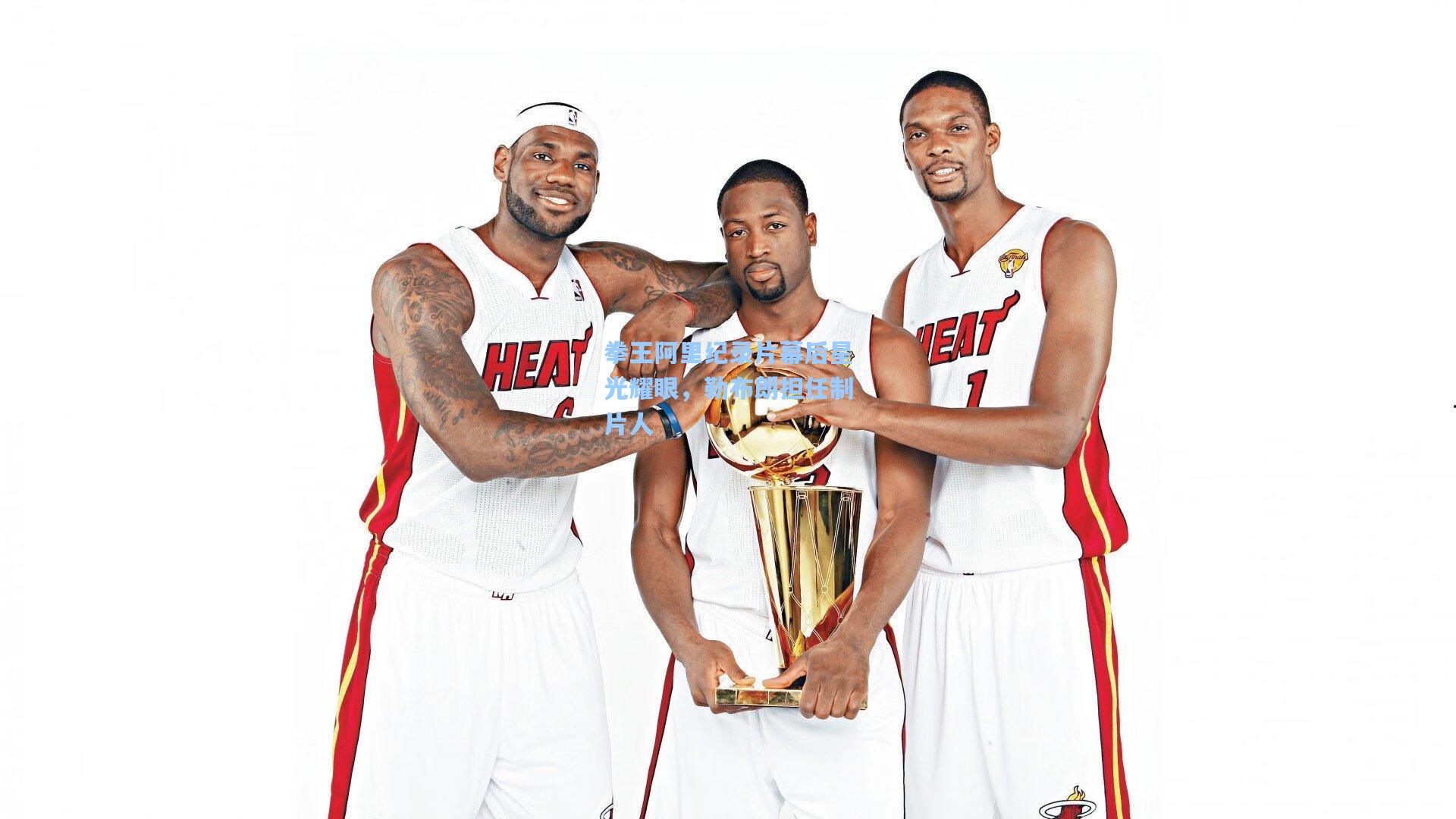 拳王阿里纪录片幕后星光耀眼，勒布朗担任制片人