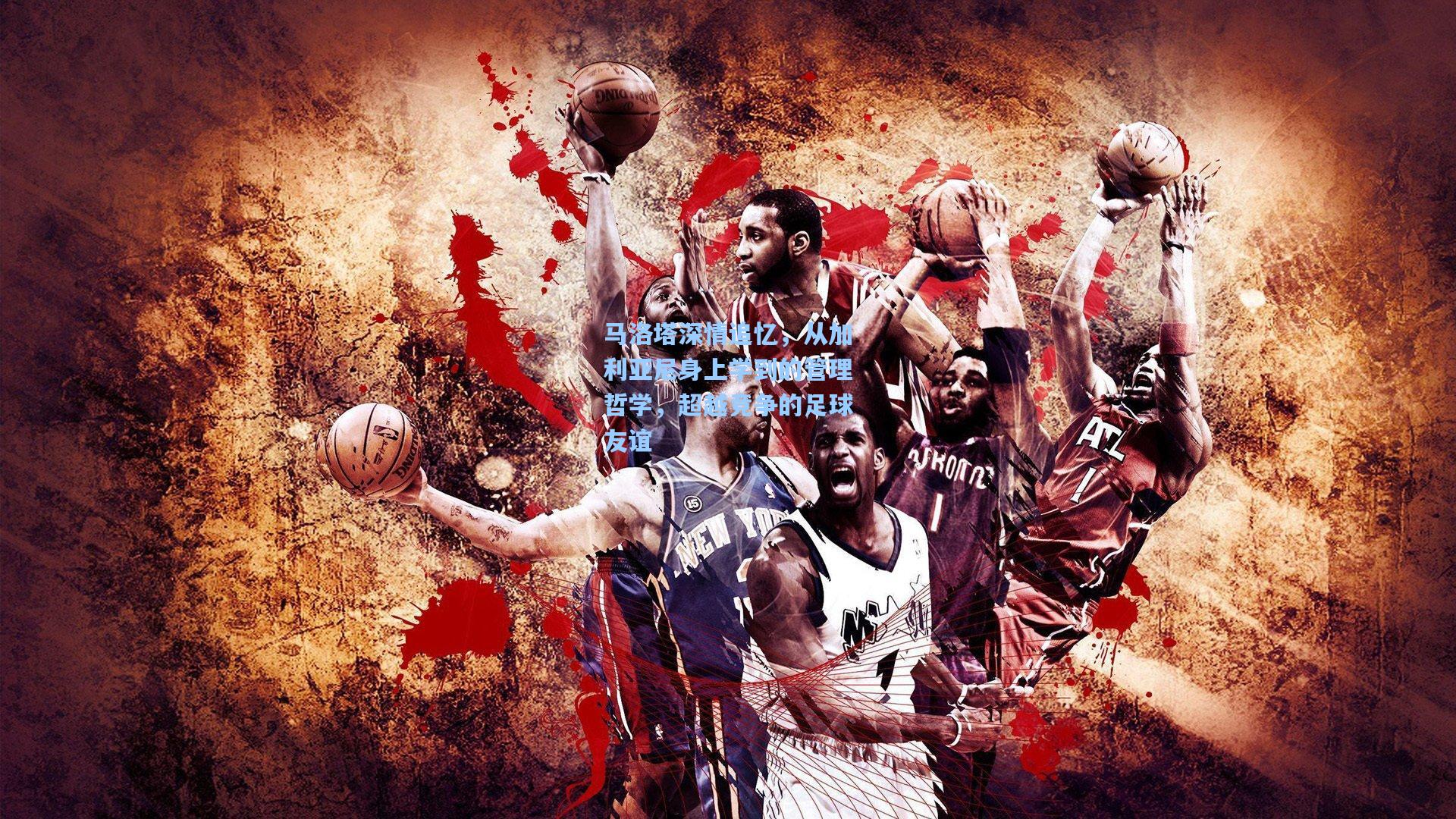 马洛塔深情追忆，从加利亚尼身上学到的管理哲学，超越竞争的足球友谊