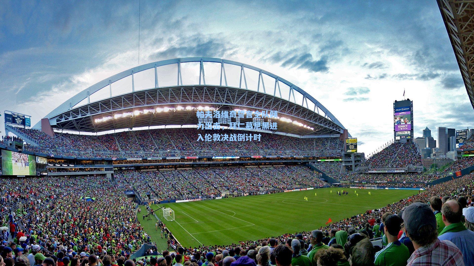 帕夫洛维奇誓言全队倾力出击，拜仁慕尼黑进入伦敦决战倒计时