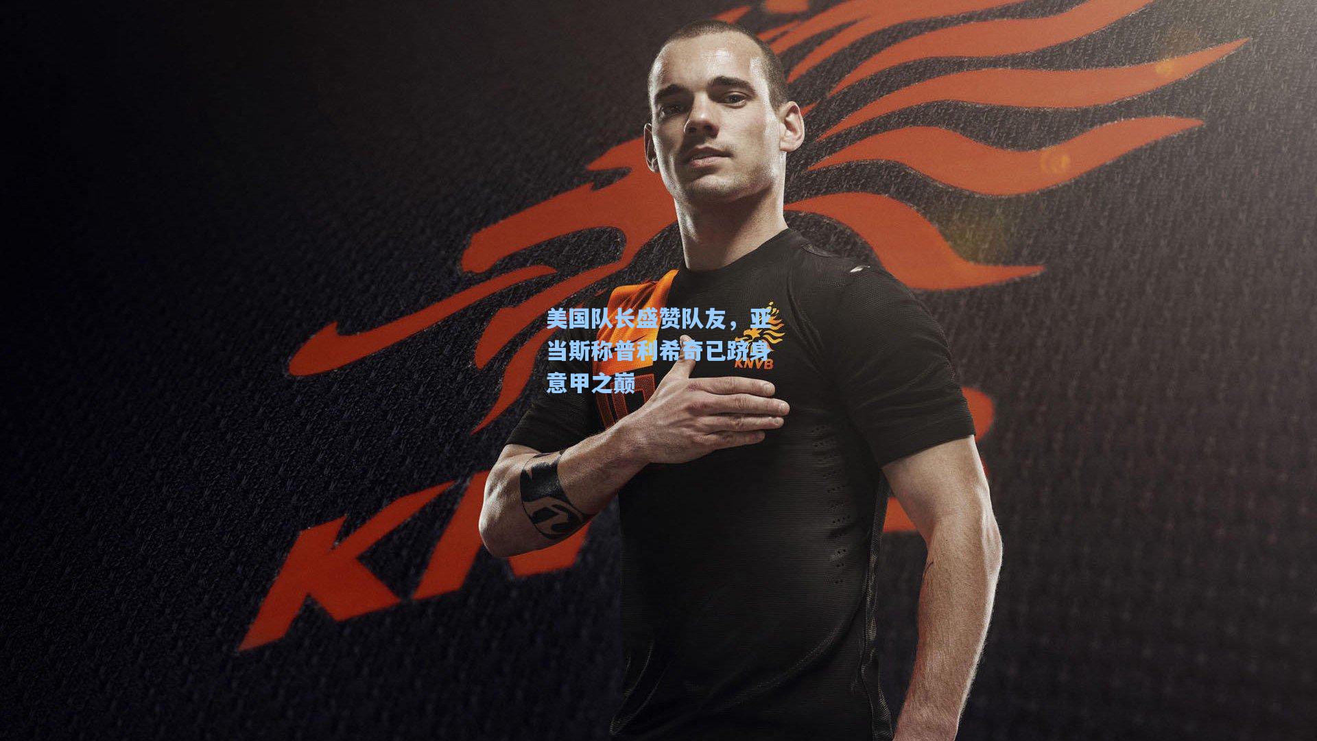 美国队长盛赞队友，亚当斯称普利希奇已跻身意甲之巅