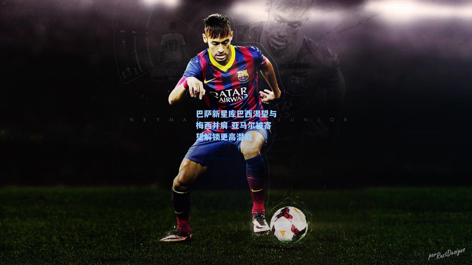 巴萨新星库巴西渴望与梅西并肩 亚马尔被寄望解锁更高潜能