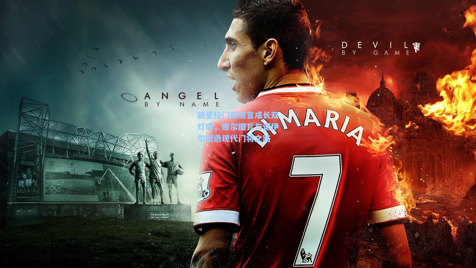 新星拉门斯坦言成长双灯塔，库尔图瓦与诺伊尔塑造现代门将之路