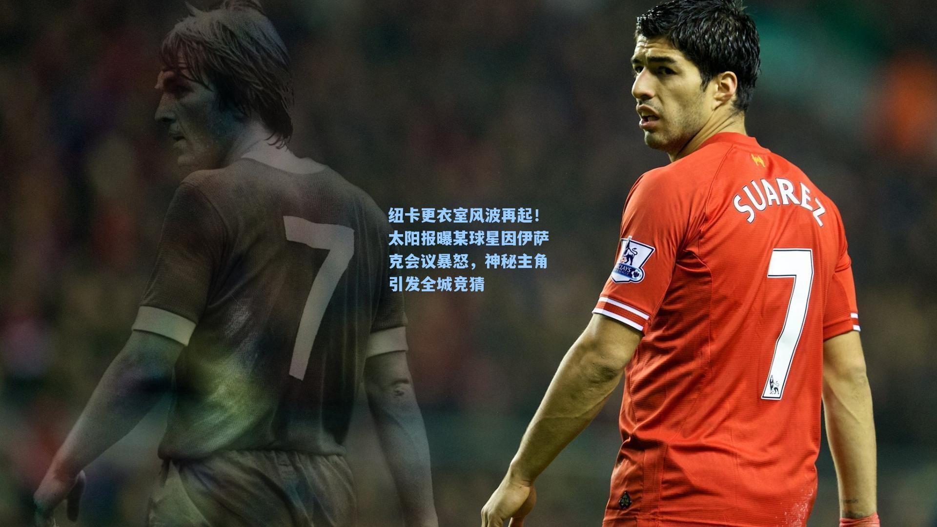 纽卡更衣室风波再起!太阳报曝某球星因伊萨克会议暴怒,神秘主角引发全城竞猜