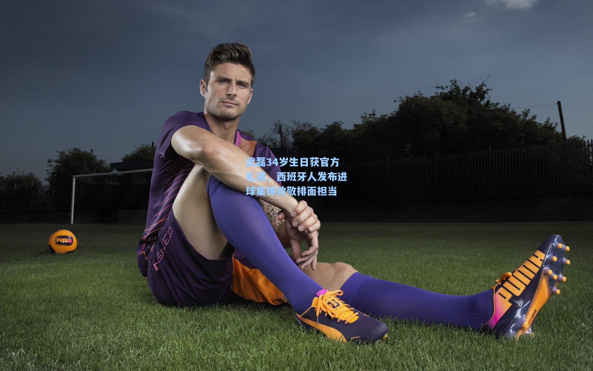武磊34岁生日获官方礼遇，西班牙人发布进球集锦致敬排面担当